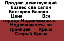 Продаю действующий бизнес спа салон Болгария Банско! › Цена ­ 35 000 - Все города Недвижимость » Недвижимость за границей   . Крым,Старый Крым